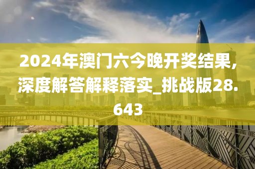 2024年澳门六今晚开奖结果,深度解答解释落实_挑战版28.643