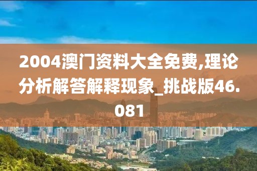 2004澳门资料大全免费,理论分析解答解释现象_挑战版46.081