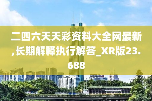 二四六天天彩资料大全网最新,长期解释执行解答_XR版23.688