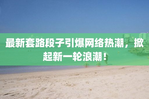 最新套路段子引爆网络热潮，掀起新一轮浪潮！