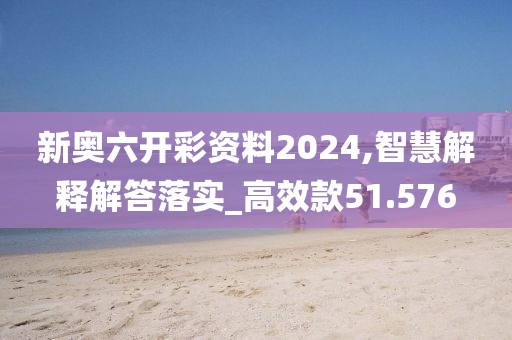 新奥六开彩资料2024,智慧解释解答落实_高效款51.576