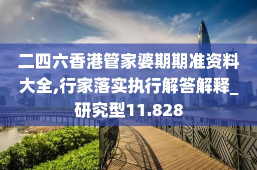 二四六香港管家婆期期准资料大全,行家落实执行解答解释_研究型11.828