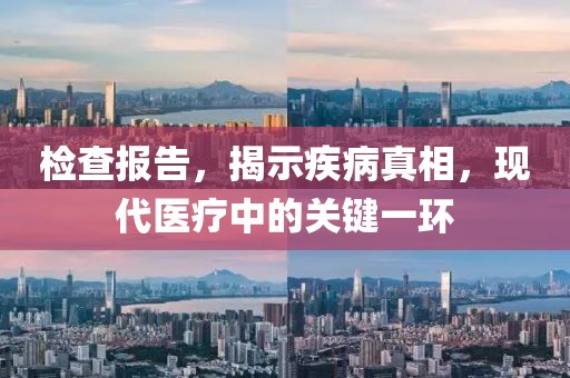 检查报告，揭示疾病真相，现代医疗中的关键一环