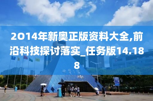 2O14年新奥正版资料大全,前沿科技探讨落实_任务版14.188