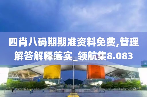 四肖八码期期准资料免费,管理解答解释落实_领航集8.083