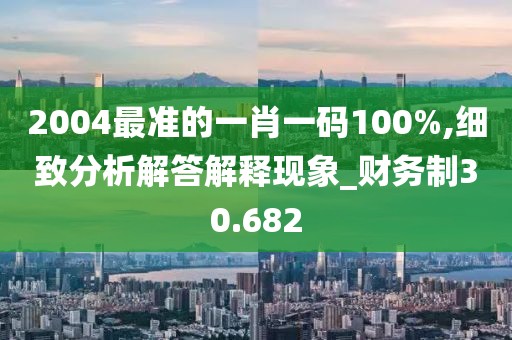 2004最准的一肖一码100%,细致分析解答解释现象_财务制30.682