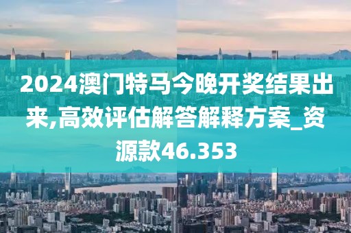 2024澳门特马今晚开奖结果出来,高效评估解答解释方案_资源款46.353