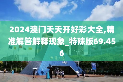 2024澳门天天开好彩大全,精准解答解释现象_特殊版69.456