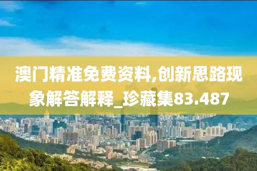 澳门精准免费资料,创新思路现象解答解释_珍藏集83.487