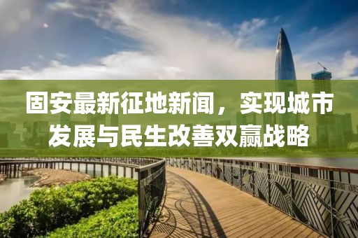 固安最新征地新闻，实现城市发展与民生改善双赢战略
