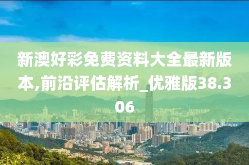 新澳好彩免费资料大全最新版本,前沿评估解析_优雅版38.306