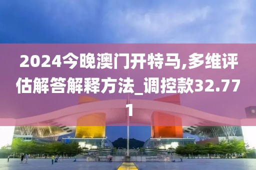 2024今晚澳门开特马,多维评估解答解释方法_调控款32.771