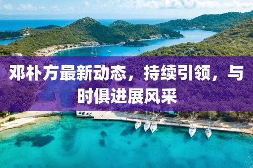 邓朴方最新动态，持续引领，与时俱进展风采