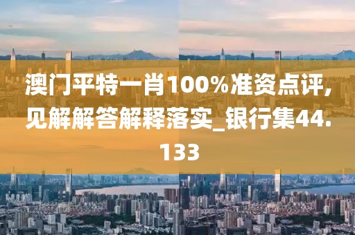 澳门平特一肖100%准资点评,见解解答解释落实_银行集44.133
