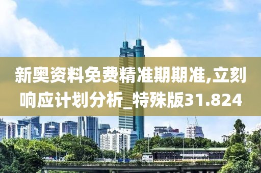 新奥资料免费精准期期准,立刻响应计划分析_特殊版31.824