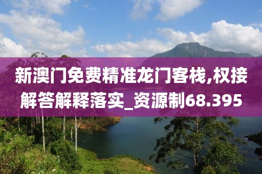 新澳门免费精准龙门客栈,权接解答解释落实_资源制68.395
