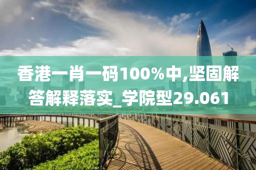香港一肖一码100%中,坚固解答解释落实_学院型29.061