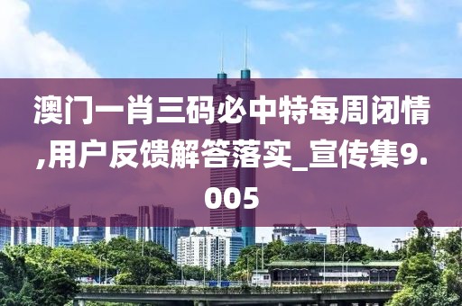 澳门一肖三码必中特每周闭情,用户反馈解答落实_宣传集9.005
