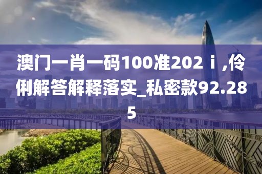 澳门一肖一码100准202ⅰ,伶俐解答解释落实_私密款92.285