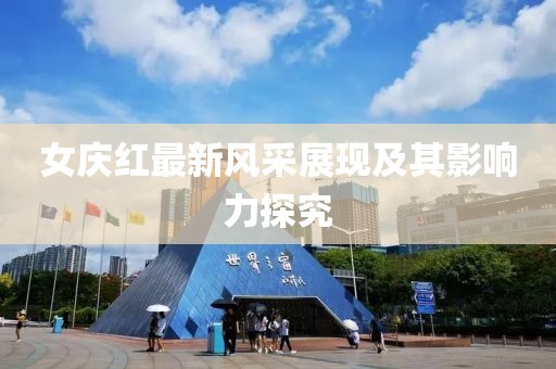 女庆红最新风采展现及其影响力探究