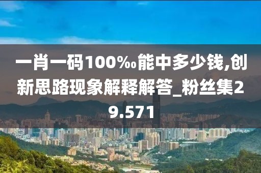 一肖一码100‰能中多少钱,创新思路现象解释解答_粉丝集29.571