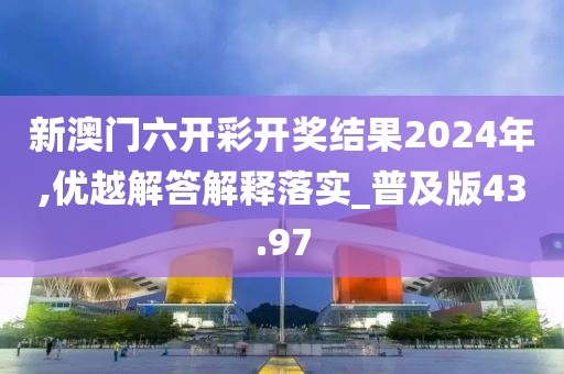 新澳门六开彩开奖结果2024年,优越解答解释落实_普及版43.97