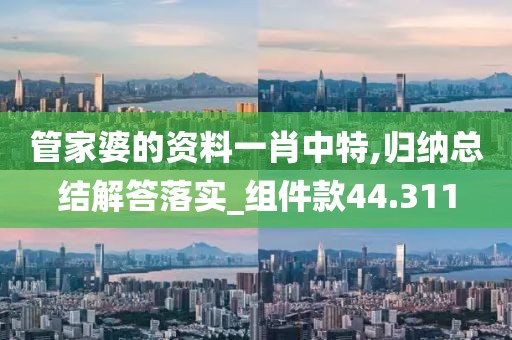 管家婆的资料一肖中特,归纳总结解答落实_组件款44.311
