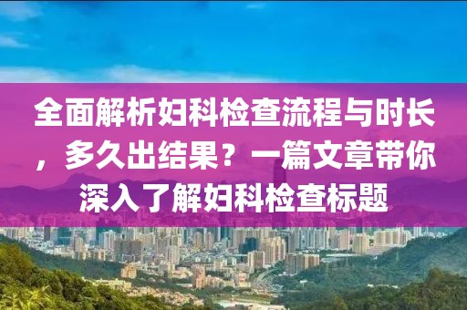 全面解析妇科检查流程与时长，多久出结果？一篇文章带你深入了解妇科检查标题
