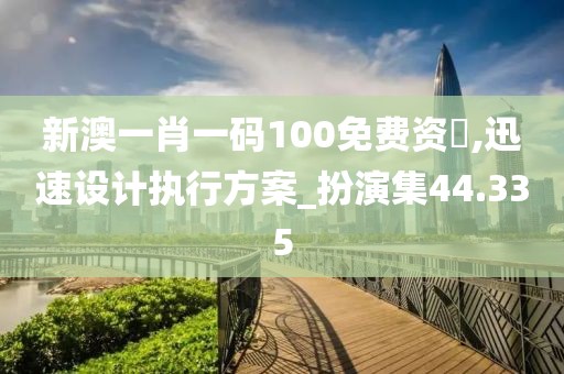新澳一肖一码100免费资枓,迅速设计执行方案_扮演集44.335