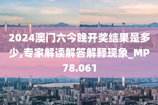 2024澳门六今晚开奖结果是多少,专家解读解答解释现象_MP78.061