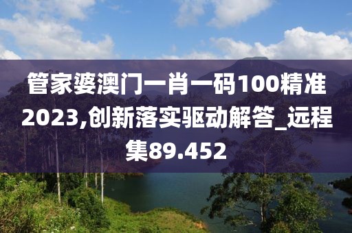 管家婆澳门一肖一码100精准2023,创新落实驱动解答_远程集89.452