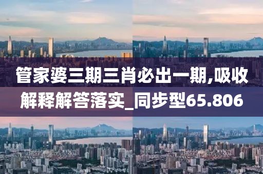 管家婆三期三肖必出一期,吸收解释解答落实_同步型65.806