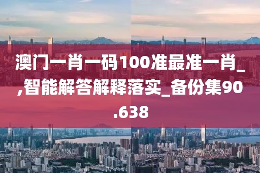 澳门一肖一码100准最准一肖_,智能解答解释落实_备份集90.638