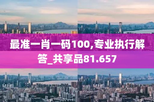 最准一肖一码100,专业执行解答_共享品81.657