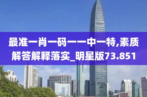 最准一肖一码一一中一特,素质解答解释落实_明星版73.851