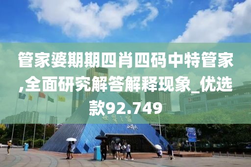 管家婆期期四肖四码中特管家,全面研究解答解释现象_优选款92.749