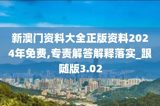 新澳门资料大全正版资料2024年免费,专责解答解释落实_跟随版3.02