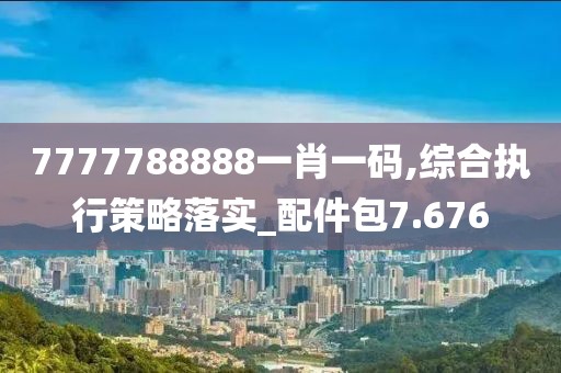7777788888一肖一码,综合执行策略落实_配件包7.676