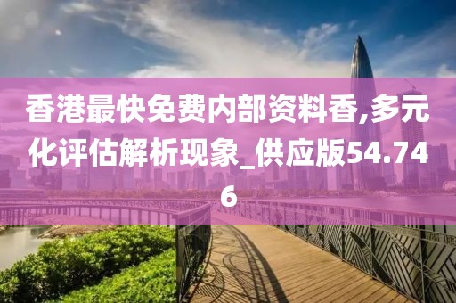香港最快免费内部资料香,多元化评估解析现象_供应版54.746