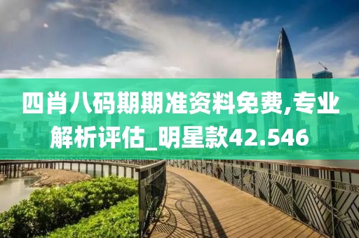 四肖八码期期准资料免费,专业解析评估_明星款42.546