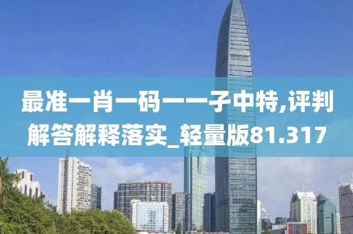 最准一肖一码一一孑中特,评判解答解释落实_轻量版81.317