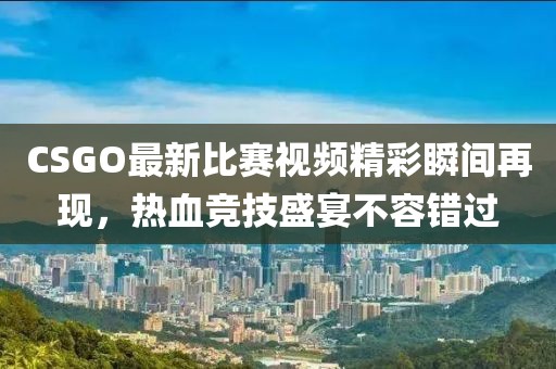 CSGO最新比赛视频精彩瞬间再现，热血竞技盛宴不容错过