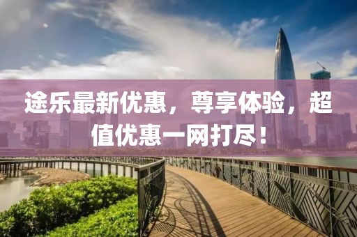 途乐最新优惠，尊享体验，超值优惠一网打尽！
