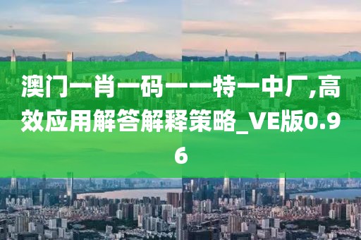 澳门一肖一码一一特一中厂,高效应用解答解释策略_VE版0.96