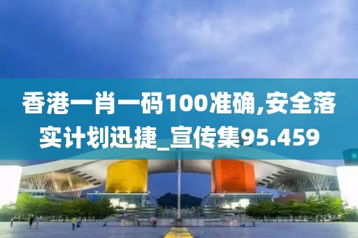 香港一肖一码100准确,安全落实计划迅捷_宣传集95.459