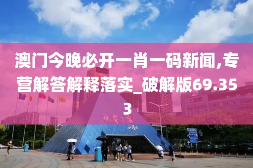 澳门今晚必开一肖一码新闻,专营解答解释落实_破解版69.353