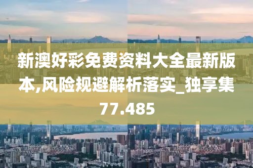 新澳好彩免费资料大全最新版本,风险规避解析落实_独享集77.485