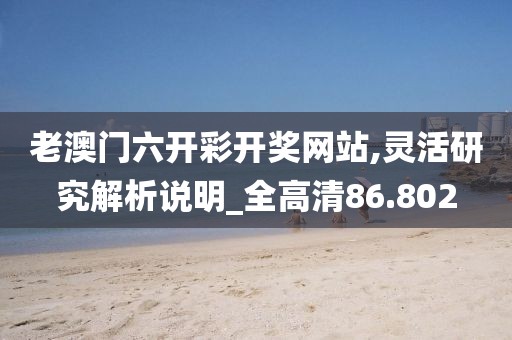 老澳门六开彩开奖网站,灵活研究解析说明_全高清86.802