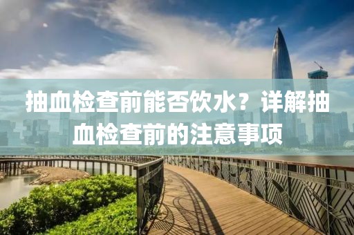 抽血检查前能否饮水？详解抽血检查前的注意事项