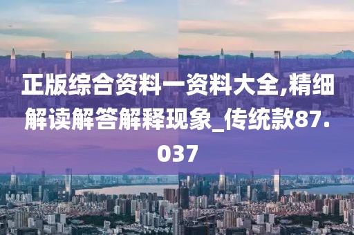 正版综合资料一资料大全,精细解读解答解释现象_传统款87.037